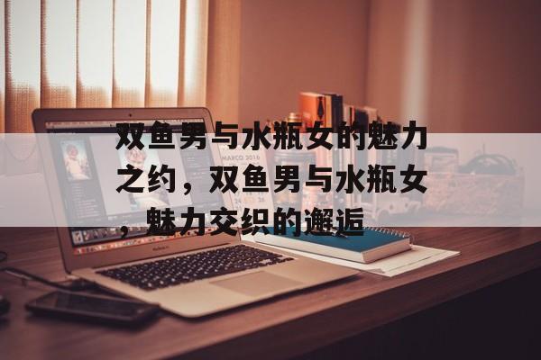 双鱼男与水瓶女的魅力之约，双鱼男与水瓶女，魅力交织的邂逅