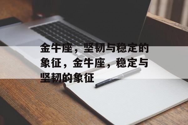 金牛座，坚韧与稳定的象征，金牛座，稳定与坚韧的象征，金牛座，稳定与坚韧的象征