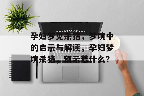 孕妇梦见杀猪，梦境中的启示与解读，孕妇梦境杀猪，预示着什么？