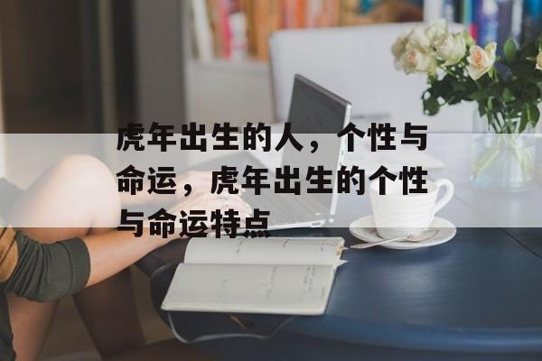 虎年出生的人，个性与命运，虎年出生的个性与命运特点