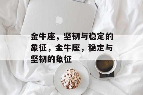 金牛座，坚韧与稳定的象征，金牛座，稳定与坚韧的象征