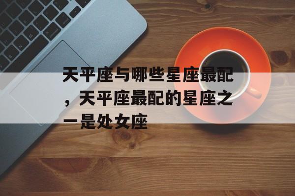 天平座与哪些星座最配，天平座最配的星座之一是处女座