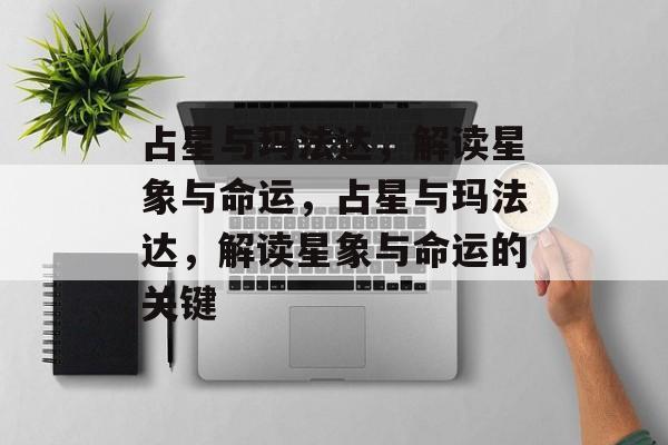 占星与玛法达，解读星象与命运，占星与玛法达，解读星象与命运的关键
