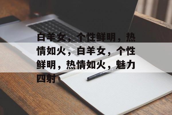 白羊女，个性鲜明，热情如火，白羊女，个性鲜明，热情如火，魅力四射，白羊女魅力四射，个性鲜明，热情如火，令人难以抗拒
