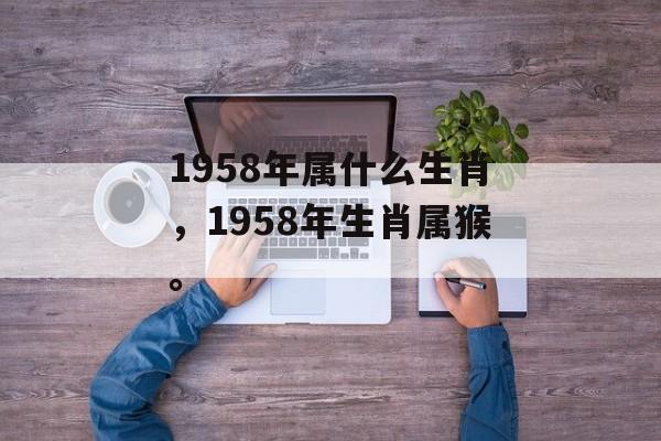 1958年属什么生肖，1958年生肖属猴。，猴年生肖解析
