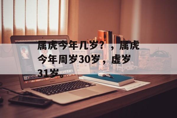 属虎今年几岁？，属虎今年周岁30岁，虚岁31岁。