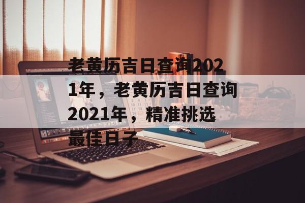 老黄历吉日查询2021年，老黄历吉日查询2021年，精准挑选最佳日子