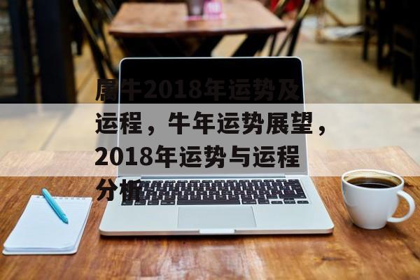 属牛2018年运势及运程，牛年运势展望，2018年运势与运程分析，牛年运势展望，2018年运势与运程分析