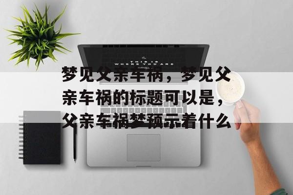 梦见父亲车祸，梦见父亲车祸的标题可以是，父亲车祸梦预示着什么