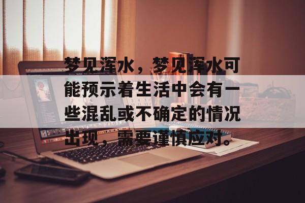 梦见浑水，梦见浑水可能预示着生活中会有一些混乱或不确定的情况出现，需要谨慎应对。