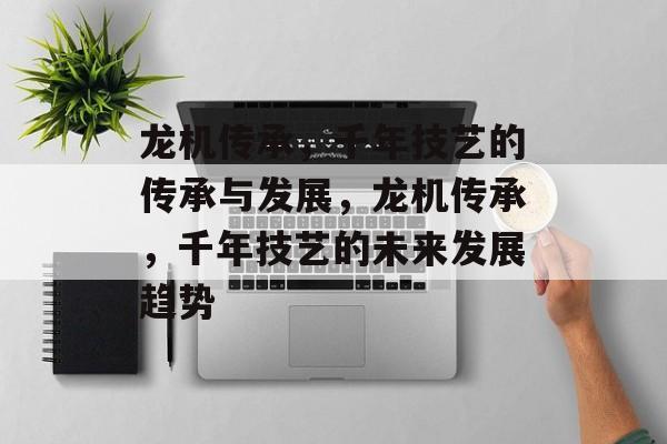龙机传承，千年技艺的传承与发展，龙机传承，千年技艺的未来发展趋势