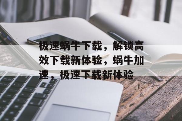 极速蜗牛下载，解锁高效下载新体验，蜗牛加速，极速下载新体验，蜗牛加速，极速下载新体验