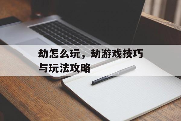 劫怎么玩，劫游戏技巧与玩法攻略，劫游戏技巧与玩法攻略