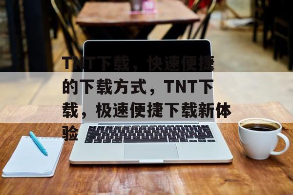 TNT下载，快速便捷的下载方式，TNT下载，极速便捷下载新体验，TNT下载，极速便捷新体验