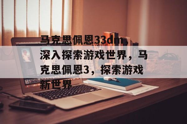 马克思佩恩33dm，深入探索游戏世界，马克思佩恩3，探索游戏新世界