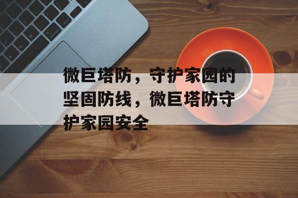 微巨塔防，守护家园的坚固防线，微巨塔防守护家园安全