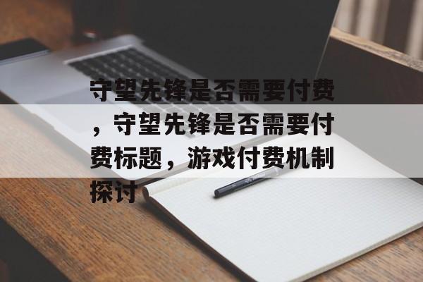 守望先锋是否需要付费，守望先锋是否需要付费标题，游戏付费机制探讨，守望先锋付费机制探讨，游戏是否需要付费