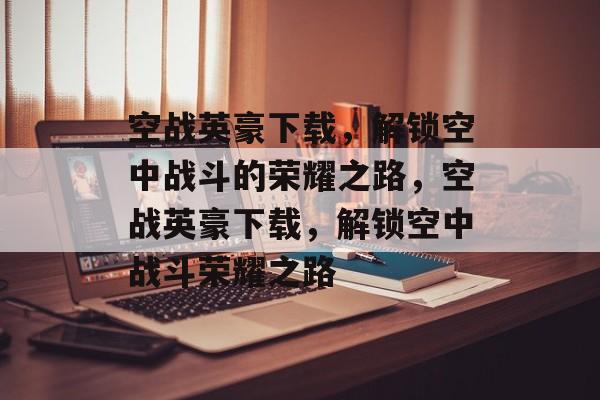 空战英豪下载，解锁空中战斗的荣耀之路，空战英豪下载，解锁空中战斗荣耀之路