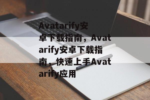 Avatarify安卓下载指南，Avatarify安卓下载指南，快速上手Avatarify应用，轻松上手Avatarify安卓下载指南