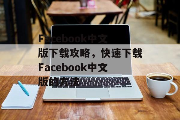 Facebook中文版下载攻略，快速下载Facebook中文版的方法，Facebook中文版下载攻略，快速下载技巧