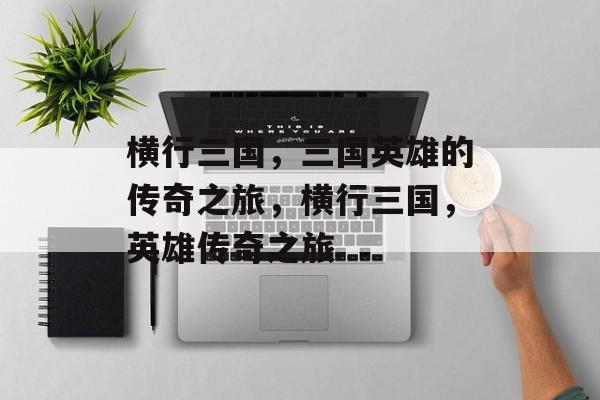 横行三国，三国英雄的传奇之旅，横行三国，英雄传奇之旅