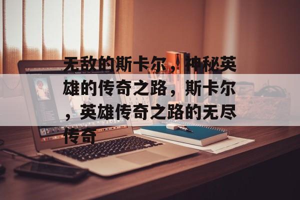 无敌的斯卡尔，神秘英雄的传奇之路，斯卡尔，英雄传奇之路的无尽传奇，斯卡尔英雄传奇之路，无敌传奇的揭秘