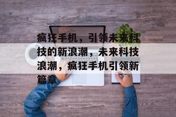 疯狂手机，引领未来科技的新浪潮，未来科技浪潮，疯狂手机引领新篇章