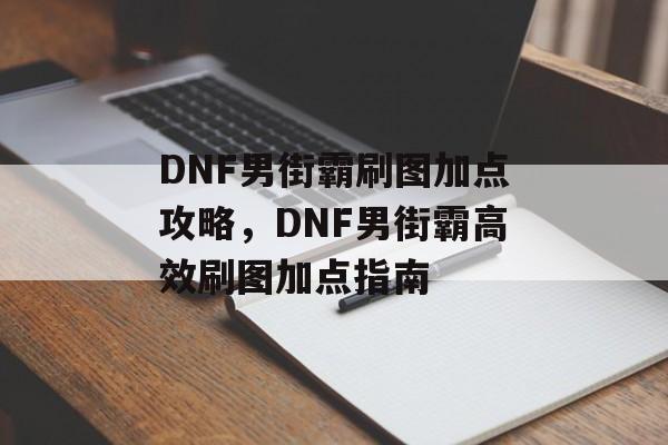 DNF男街霸刷图加点攻略，DNF男街霸高效刷图加点指南
