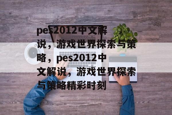 pes2012中文解说，游戏世界探索与策略，pes2012中文解说，游戏世界探索与策略精彩时刻