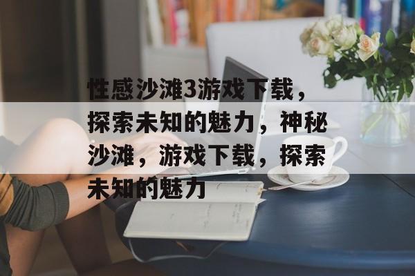 性感沙滩3游戏下载，探索未知的魅力，神秘沙滩，游戏下载，探索未知的魅力
