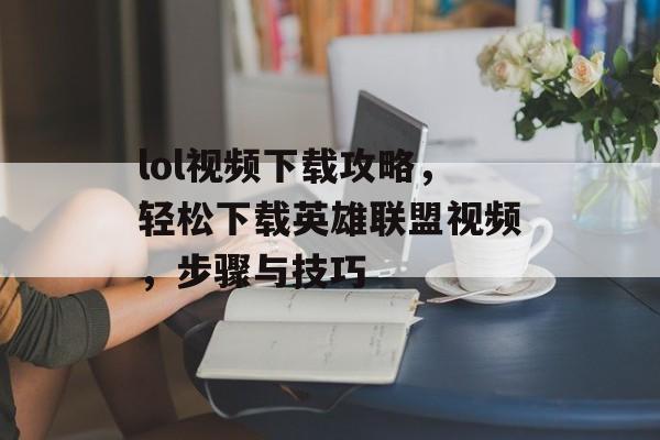 lol视频下载攻略，轻松下载英雄联盟视频，步骤与技巧，一键下载英雄联盟视频，轻松掌握下载技巧