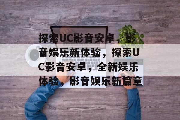 探索UC影音安卓，影音娱乐新体验，探索UC影音安卓，全新娱乐体验，影音娱乐新篇章