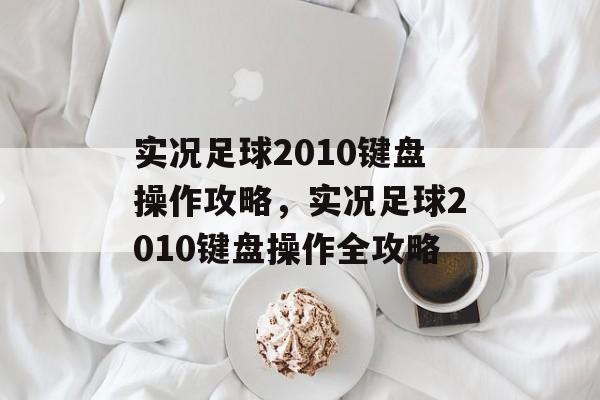 实况足球2010键盘操作攻略，实况足球2010键盘操作全攻略，实况足球2010，键盘操作全攻略