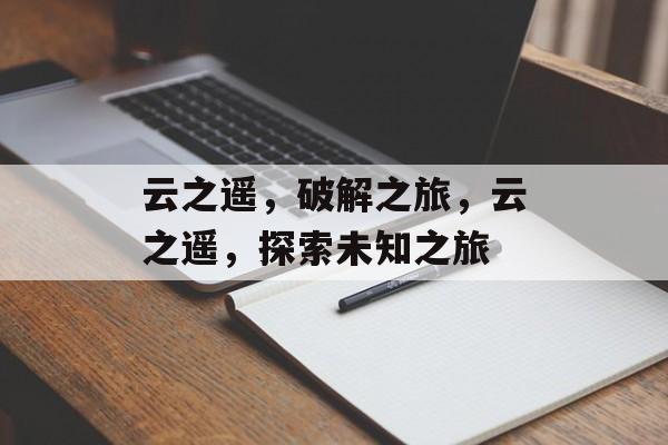 云之遥，破解之旅，云之遥，探索未知之旅