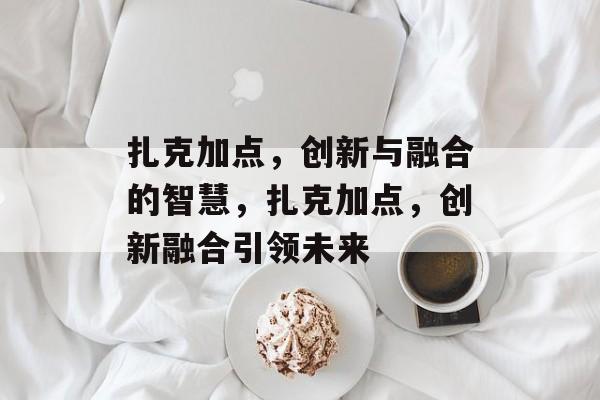 扎克加点，创新与融合的智慧，扎克加点，创新融合引领未来