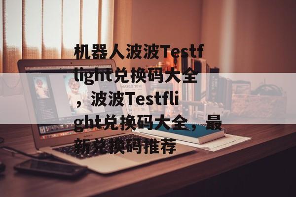 机器人波波Testflight兑换码大全，波波Testflight兑换码大全，最新兑换码推荐
