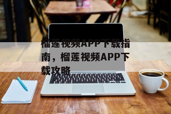 榴莲视频APP下载指南，榴莲视频APP下载攻略，榴莲视频APP下载攻略，快速下载与使用指南