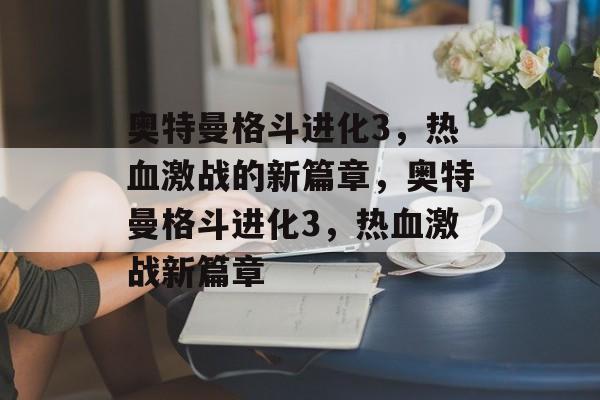 奥特曼格斗进化3，热血激战的新篇章，奥特曼格斗进化3，热血激战新篇章