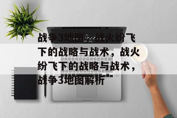 战争3地图，战火纷飞下的战略与战术，战火纷飞下的战略与战术，战争3地图解析