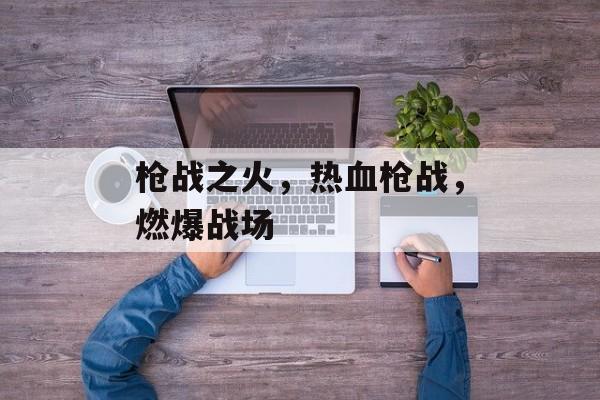 枪战之火，热血枪战，燃爆战场，热血枪战，火光中的战场决战
