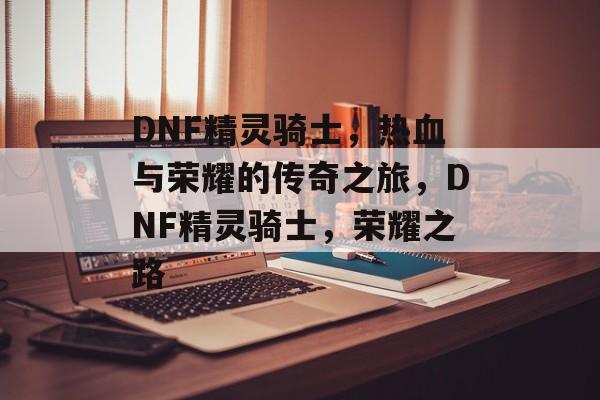 DNF精灵骑士，热血与荣耀的传奇之旅，DNF精灵骑士，荣耀之路，DNF精灵骑士，荣耀之路