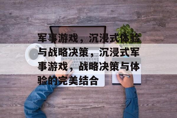 军事游戏，沉浸式体验与战略决策，沉浸式军事游戏，战略决策与体验的完美结合，沉浸式军事游戏，战略决策与体验的完美融合