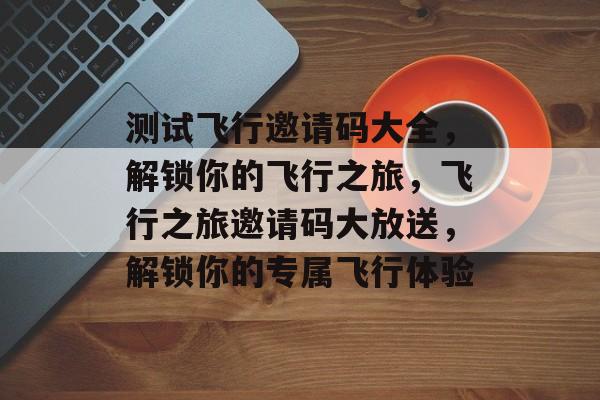 测试飞行邀请码大全，解锁你的飞行之旅，飞行之旅邀请码大放送，解锁你的专属飞行体验，飞行之旅邀请码大放送解锁专属飞行体验，邀请码等你来拿