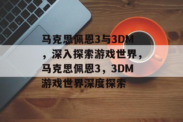 马克思佩恩3与3DM，深入探索游戏世界，马克思佩恩3，3DM游戏世界深度探索