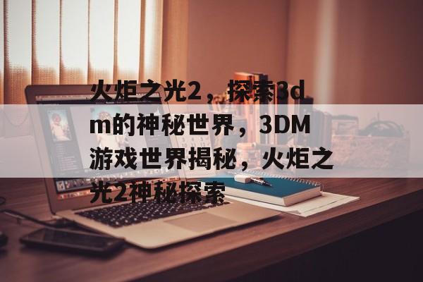 火炬之光2，探索3dm的神秘世界，3DM游戏世界揭秘，火炬之光2神秘探索