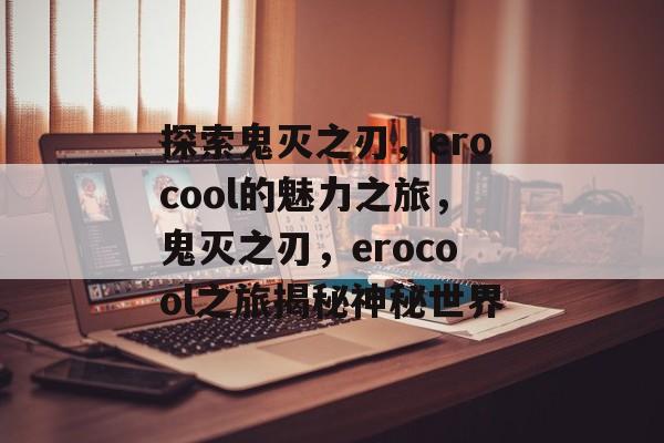 探索鬼灭之刃，erocool的魅力之旅，鬼灭之刃，erocool之旅揭秘神秘世界