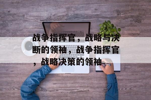 战争指挥官，战略与决断的领袖，战争指挥官，战略决策的领袖