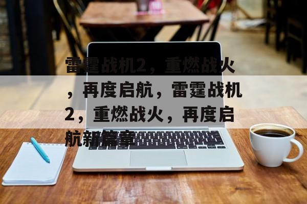 雷霆战机2，重燃战火，再度启航，雷霆战机2，重燃战火，再度启航新篇章