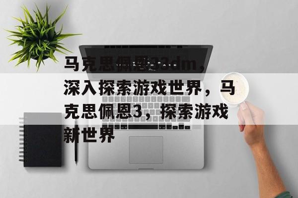 马克思佩恩33dm，深入探索游戏世界，马克思佩恩3，探索游戏新世界