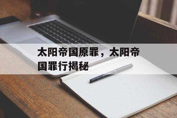 太阳帝国原罪，太阳帝国罪行揭秘